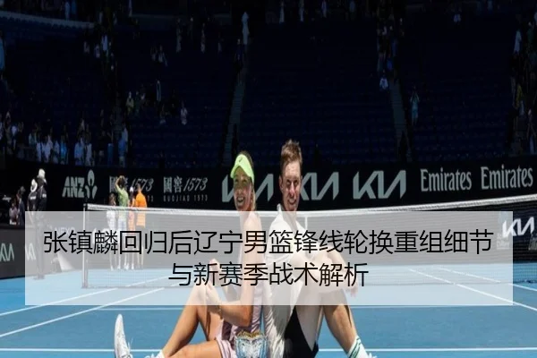 张镇麟回归后辽宁男篮锋线轮换重组细节与新赛季战术解析